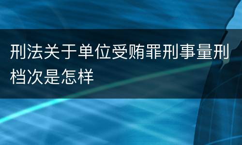 刑法关于单位受贿罪刑事量刑档次是怎样