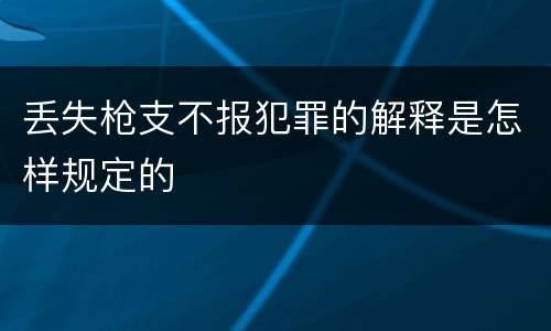 丢失枪支不报犯罪的解释是怎样规定的