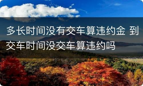 多长时间没有交车算违约金 到交车时间没交车算违约吗