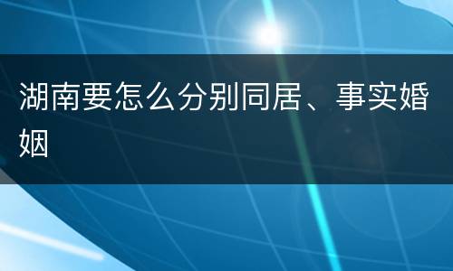 湖南要怎么分别同居、事实婚姻