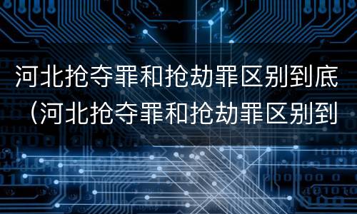 河北抢夺罪和抢劫罪区别到底（河北抢夺罪和抢劫罪区别到底在哪）