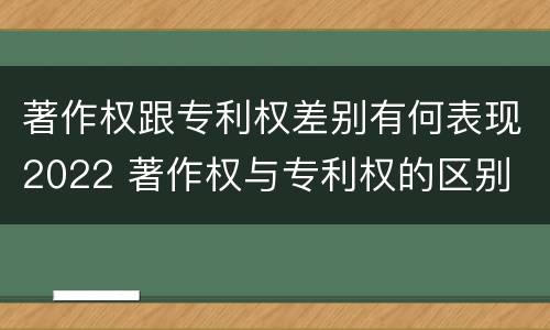 著作权跟专利权差别有何表现2022 著作权与专利权的区别