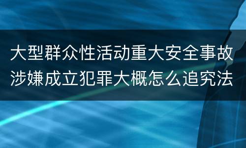 大型群众性活动重大安全事故涉嫌成立犯罪大概怎么追究法律责任