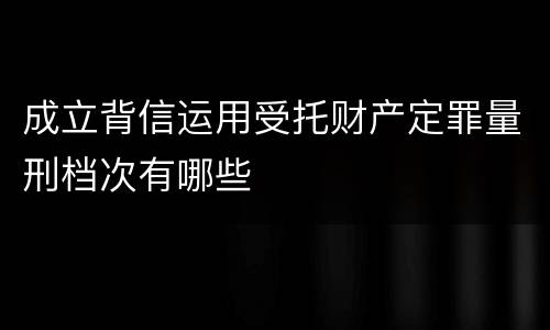 成立背信运用受托财产定罪量刑档次有哪些