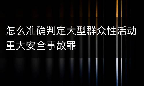 怎么准确判定大型群众性活动重大安全事故罪