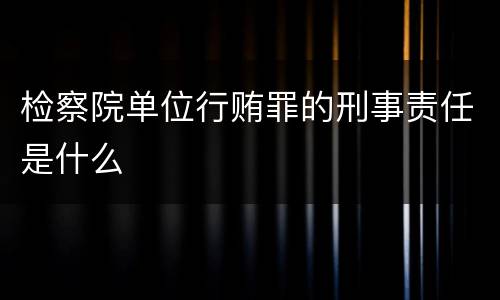 检察院单位行贿罪的刑事责任是什么