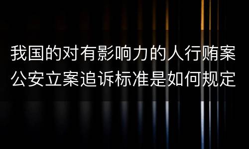 我国的对有影响力的人行贿案公安立案追诉标准是如何规定