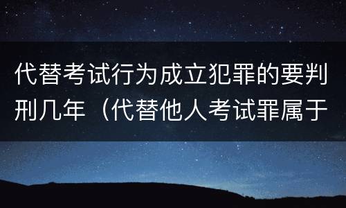 代替考试行为成立犯罪的要判刑几年（代替他人考试罪属于什么类犯罪）