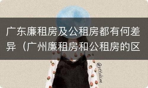 广东廉租房及公租房都有何差异（广州廉租房和公租房的区别）