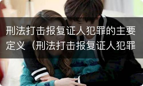 刑法打击报复证人犯罪的主要定义（刑法打击报复证人犯罪的主要定义是什么）