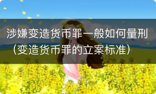 涉嫌变造货币罪一般如何量刑（变造货币罪的立案标准）
