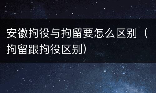 安徽拘役与拘留要怎么区别（拘留跟拘役区别）