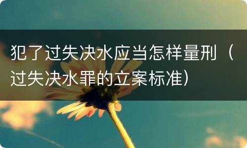犯了过失决水应当怎样量刑（过失决水罪的立案标准）