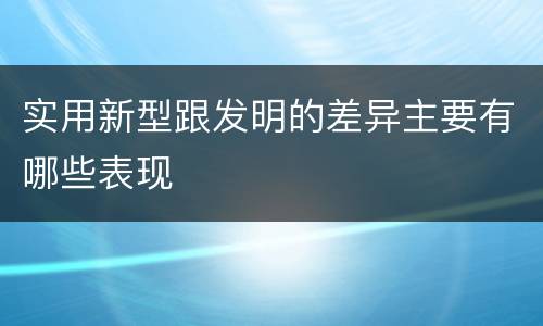 实用新型跟发明的差异主要有哪些表现