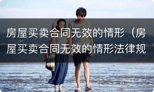 房屋买卖合同无效的情形（房屋买卖合同无效的情形法律规定）