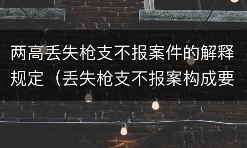 两高丢失枪支不报案件的解释规定（丢失枪支不报案构成要件）