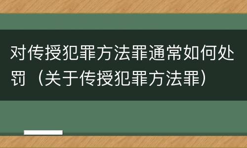 对传授犯罪方法罪通常如何处罚（关于传授犯罪方法罪）