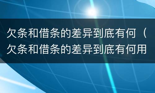 欠条和借条的差异到底有何（欠条和借条的差异到底有何用）