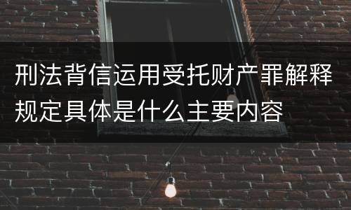 刑法背信运用受托财产罪解释规定具体是什么主要内容