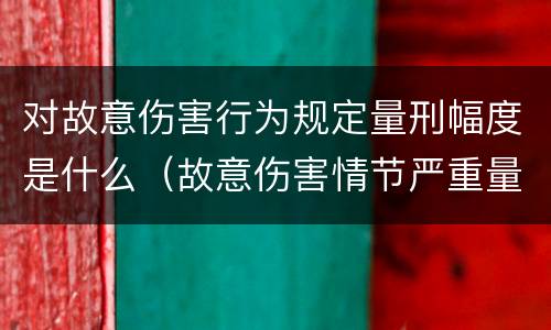 对故意伤害行为规定量刑幅度是什么（故意伤害情节严重量刑标准）