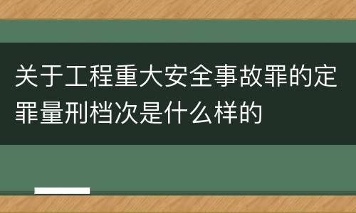 关于工程重大安全事故罪的定罪量刑档次是什么样的