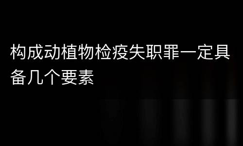 构成动植物检疫失职罪一定具备几个要素