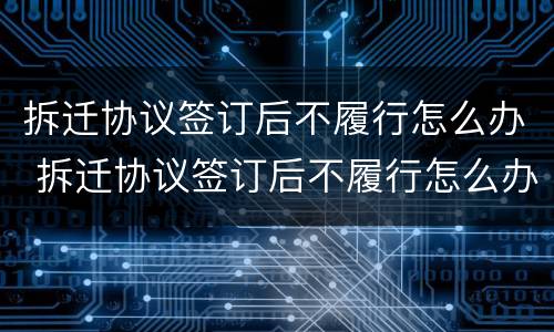 拆迁协议签订后不履行怎么办 拆迁协议签订后不履行怎么办呢