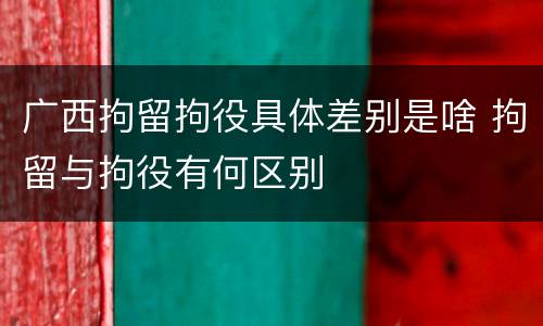 广西拘留拘役具体差别是啥 拘留与拘役有何区别