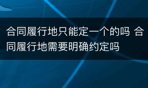 合同履行地只能定一个的吗 合同履行地需要明确约定吗