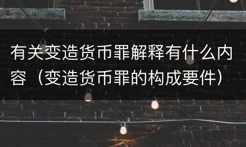 有关变造货币罪解释有什么内容（变造货币罪的构成要件）