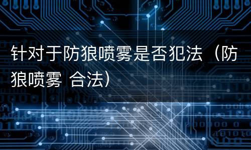 针对于防狼喷雾是否犯法（防狼喷雾 合法）