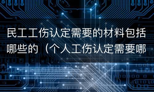 民工工伤认定需要的材料包括哪些的（个人工伤认定需要哪些材料）