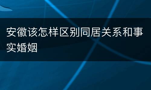 安徽该怎样区别同居关系和事实婚姻