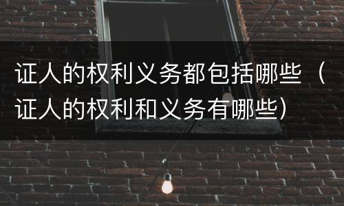 证人的权利义务都包括哪些（证人的权利和义务有哪些）
