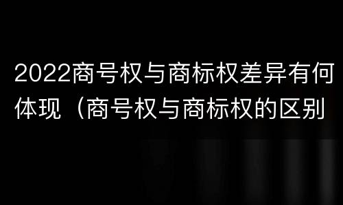 2022商号权与商标权差异有何体现（商号权与商标权的区别）