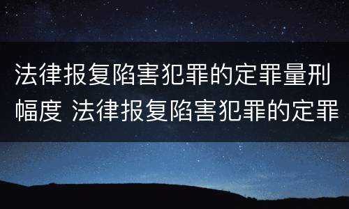 法律报复陷害犯罪的定罪量刑幅度 法律报复陷害犯罪的定罪量刑幅度是多少