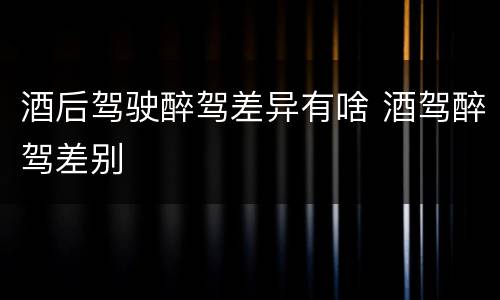 酒后驾驶醉驾差异有啥 酒驾醉驾差别