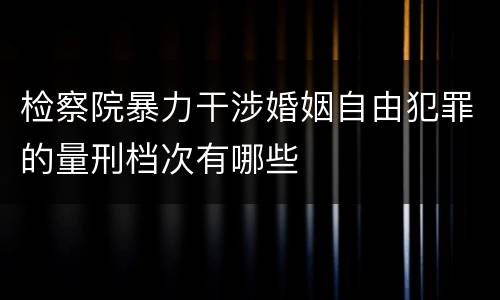 检察院暴力干涉婚姻自由犯罪的量刑档次有哪些
