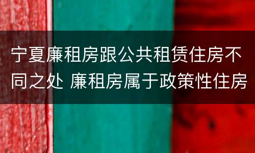 宁夏廉租房跟公共租赁住房不同之处 廉租房属于政策性住房吗