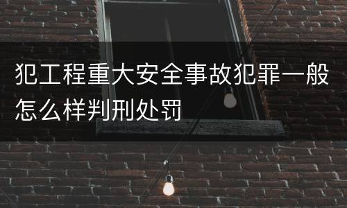 犯工程重大安全事故犯罪一般怎么样判刑处罚