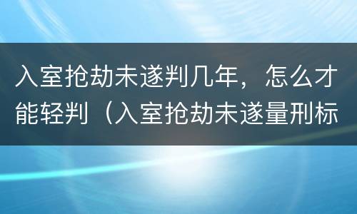入室抢劫未遂判几年，怎么才能轻判（入室抢劫未遂量刑标准）