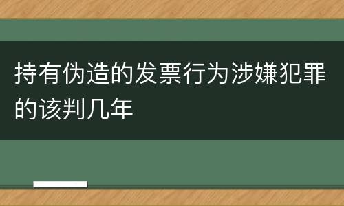持有伪造的发票行为涉嫌犯罪的该判几年