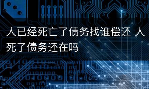 人已经死亡了债务找谁偿还 人死了债务还在吗
