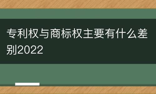 专利权与商标权主要有什么差别2022