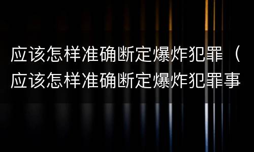 应该怎样准确断定爆炸犯罪（应该怎样准确断定爆炸犯罪事实）