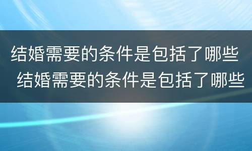 结婚需要的条件是包括了哪些 结婚需要的条件是包括了哪些呢
