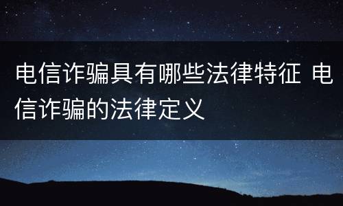 电信诈骗具有哪些法律特征 电信诈骗的法律定义