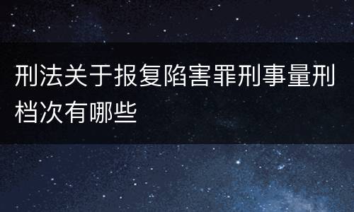 刑法关于报复陷害罪刑事量刑档次有哪些