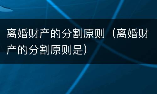 离婚财产的分割原则（离婚财产的分割原则是）