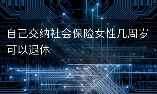 自己交纳社会保险女性几周岁可以退休